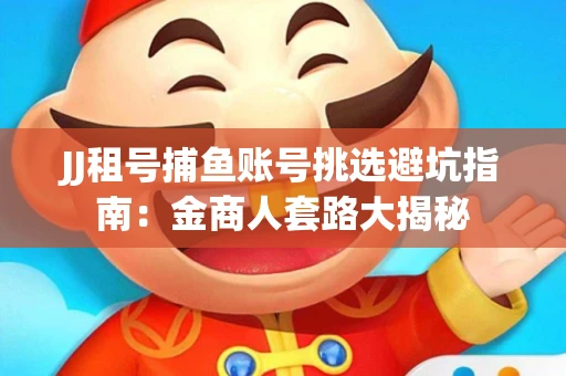 JJ租号捕鱼账号挑选避坑指南：金商人套路大揭秘