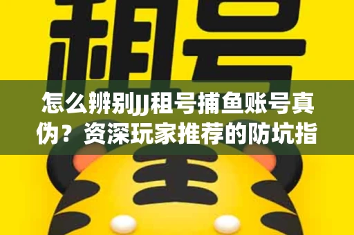 怎么辨别JJ租号捕鱼账号真伪？资深玩家推荐的防坑指南！