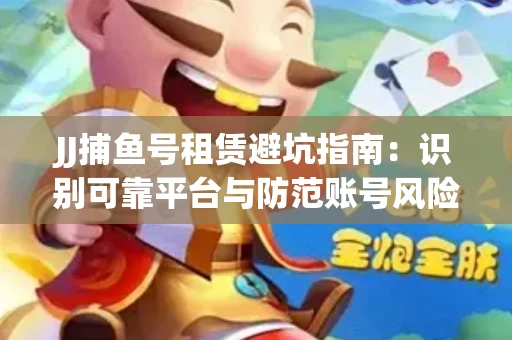 JJ捕鱼号租赁避坑指南：识别可靠平台与防范账号风险