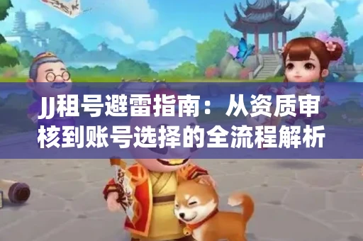 JJ租号避雷指南：从资质审核到账号选择的全流程解析！捕鱼经典账号有何独特差异？