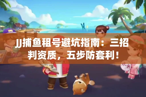 JJ捕鱼租号避坑指南：三招判资质，五步防套利！