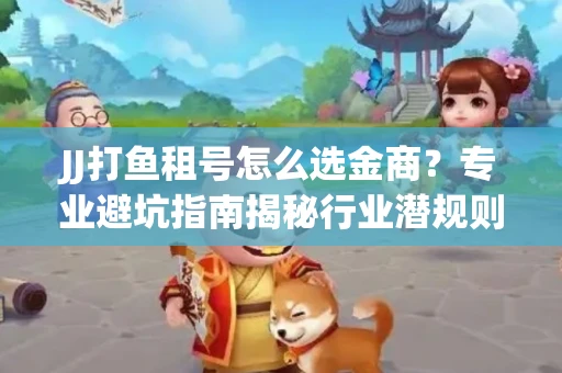 JJ打鱼租号怎么选金商？专业避坑指南揭秘行业潜规则
