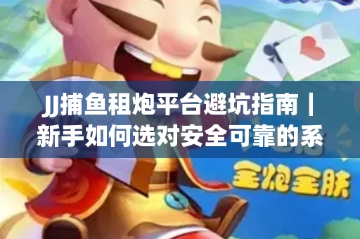 JJ捕鱼租炮平台避坑指南｜新手如何选对安全可靠的系统？