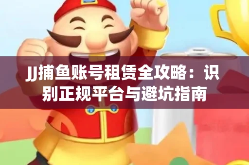 JJ捕鱼账号租赁全攻略：识别正规平台与避坑指南